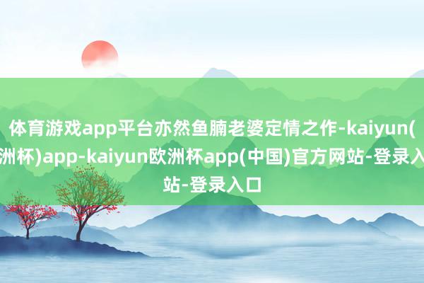 体育游戏app平台亦然鱼腩老婆定情之作-kaiyun(欧洲杯)app-kaiyun欧洲杯app(中国)官方网站-登录入口