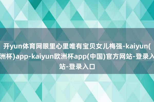 开yun体育网眼里心里唯有宝贝女儿梅强-kaiyun(欧洲杯)app-kaiyun欧洲杯app(中国)官方网站-登录入口