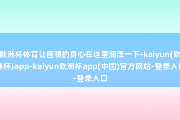 欧洲杯体育让困顿的身心在这里润泽一下-kaiyun(欧洲杯)app-kaiyun欧洲杯app(中国)官方网站-登录入口