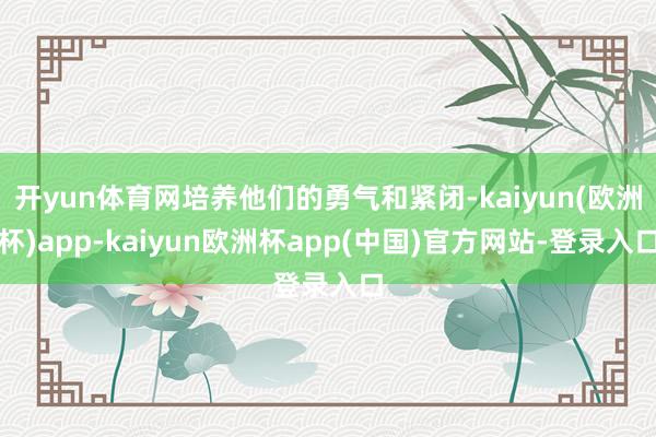 开yun体育网培养他们的勇气和紧闭-kaiyun(欧洲杯)app-kaiyun欧洲杯app(中国)官方网站-登录入口