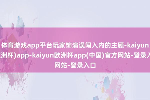 体育游戏app平台玩家饰演误闯入内的主顾-kaiyun(欧洲杯)app-kaiyun欧洲杯app(中国)官方网站-登录入口