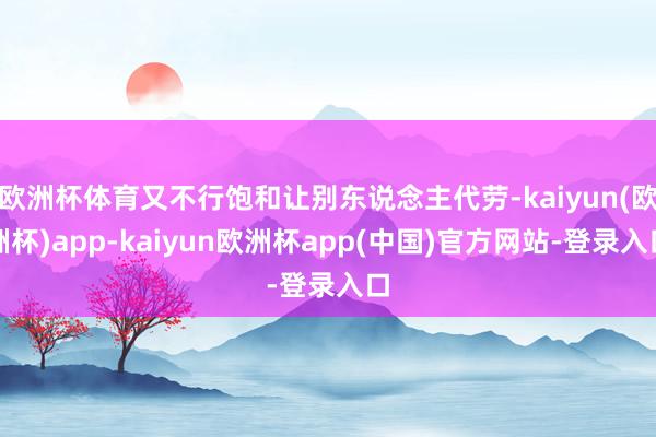 欧洲杯体育又不行饱和让别东说念主代劳-kaiyun(欧洲杯)app-kaiyun欧洲杯app(中国)官方网站-登录入口