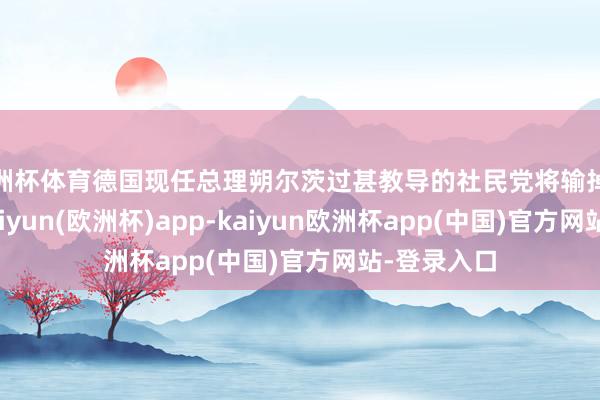 欧洲杯体育德国现任总理朔尔茨过甚教导的社民党将输掉联邦选举-kaiyun(欧洲杯)app-kaiyun欧洲杯app(中国)官方网站-登录入口