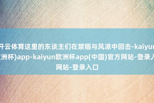 开云体育这里的东谈主们在禁锢与风凉中回击-kaiyun(欧洲杯)app-kaiyun欧洲杯app(中国)官方网站-登录入口
