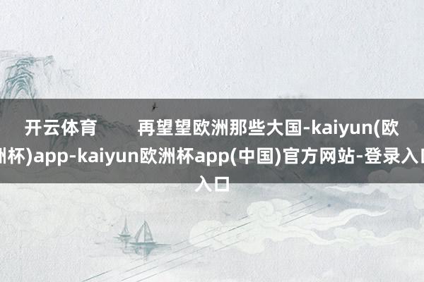 开云体育        再望望欧洲那些大国-kaiyun(欧洲杯)app-kaiyun欧洲杯app(中国)官方网站-登录入口