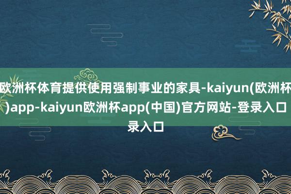 欧洲杯体育提供使用强制事业的家具-kaiyun(欧洲杯)app-kaiyun欧洲杯app(中国)官方网站-登录入口