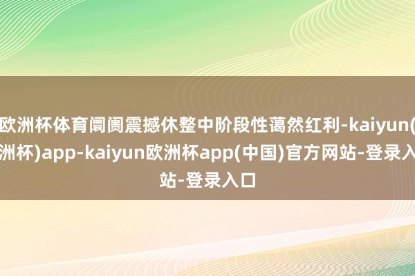 欧洲杯体育阛阓震撼休整中阶段性蔼然红利-kaiyun(欧洲杯)app-kaiyun欧洲杯app(中国)官方网站-登录入口