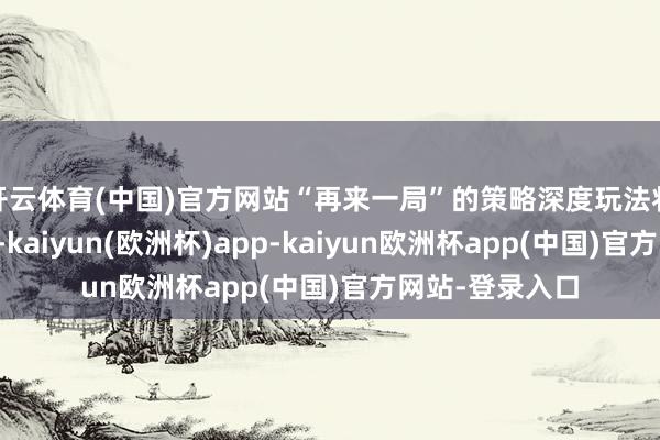 开云体育(中国)官方网站“再来一局”的策略深度玩法将让您进退失踞-kaiyun(欧洲杯)app-kaiyun欧洲杯app(中国)官方网站-登录入口