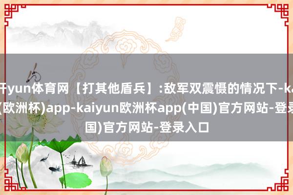 开yun体育网【打其他盾兵】:敌军双震慑的情况下-kaiyun(欧洲杯)app-kaiyun欧洲杯app(中国)官方网站-登录入口
