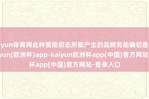 开yun体育网此种赞助初志所能产生的品牌势能确切是有限的-kaiyun(欧洲杯)app-kaiyun欧洲杯app(中国)官方网站-登录入口