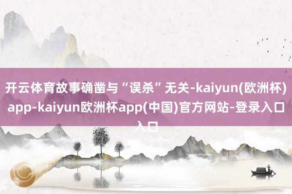 开云体育故事确凿与“误杀”无关-kaiyun(欧洲杯)app-kaiyun欧洲杯app(中国)官方网站-登录入口
