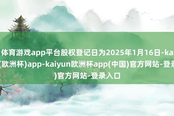 体育游戏app平台股权登记日为2025年1月16日-kaiyun(欧洲杯)app-kaiyun欧洲杯app(中国)官方网站-登录入口