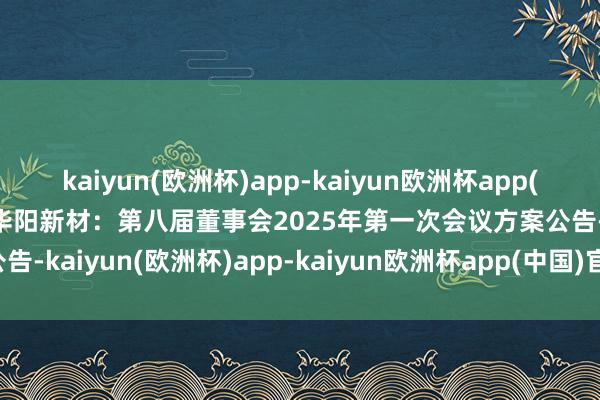 kaiyun(欧洲杯)app-kaiyun欧洲杯app(中国)官方网站-登录入口华阳新材：第八届董事会2025年第一次会议方案公告-kaiyun(欧洲杯)app-kaiyun欧洲杯app(中国)官方网站-登录入口