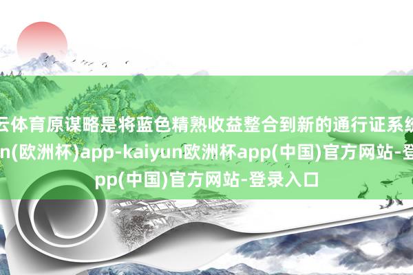 开云体育原谋略是将蓝色精熟收益整合到新的通行证系统中-kaiyun(欧洲杯)app-kaiyun欧洲杯app(中国)官方网站-登录入口