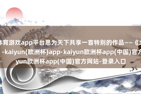 体育游戏app平台思为天下共享一首特别的作品——《火车快速波尔卡》-kaiyun(欧洲杯)app-kaiyun欧洲杯app(中国)官方网站-登录入口