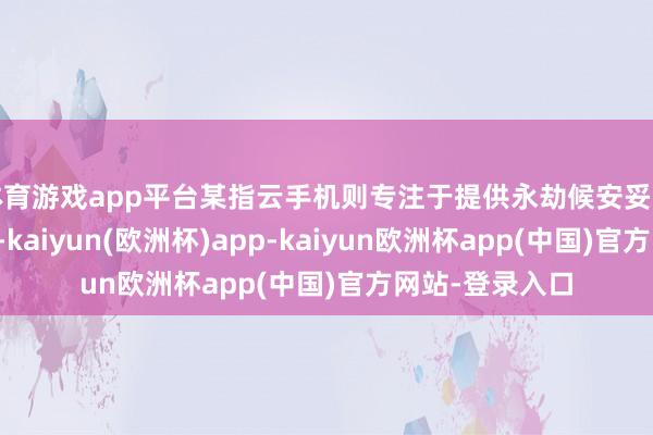 体育游戏app平台某指云手机则专注于提供永劫候安妥的游戏挂机就业-kaiyun(欧洲杯)app-kaiyun欧洲杯app(中国)官方网站-登录入口