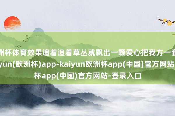 欧洲杯体育效果追着追着草丛就飘出一颗爱心把我方一套带走了-kaiyun(欧洲杯)app-kaiyun欧洲杯app(中国)官方网站-登录入口
