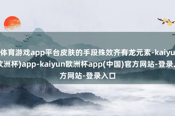 体育游戏app平台皮肤的手段殊效齐有龙元素-kaiyun(欧洲杯)app-kaiyun欧洲杯app(中国)官方网站-登录入口
