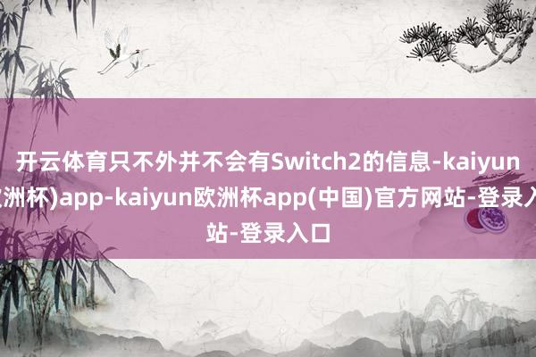 开云体育只不外并不会有Switch2的信息-kaiyun(欧洲杯)app-kaiyun欧洲杯app(中国)官方网站-登录入口