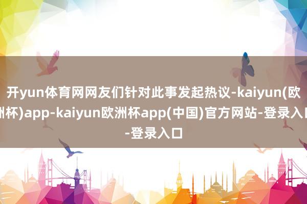 开yun体育网网友们针对此事发起热议-kaiyun(欧洲杯)app-kaiyun欧洲杯app(中国)官方网站-登录入口