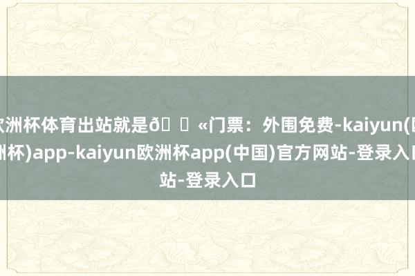 欧洲杯体育出站就是🎫门票：外围免费-kaiyun(欧洲杯)app-kaiyun欧洲杯app(中国)官方网站-登录入口