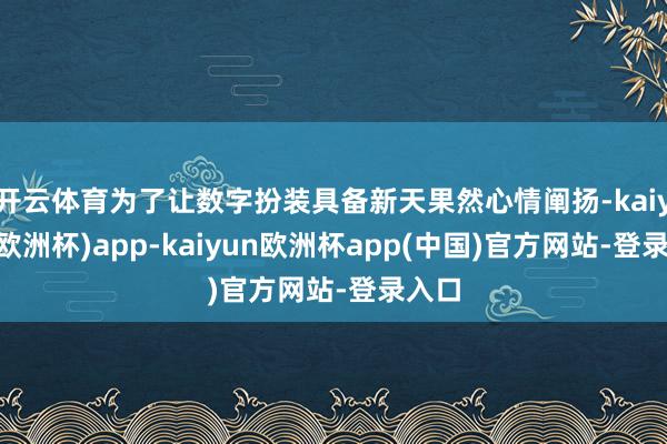 开云体育为了让数字扮装具备新天果然心情阐扬-kaiyun(欧洲杯)app-kaiyun欧洲杯app(中国)官方网站-登录入口