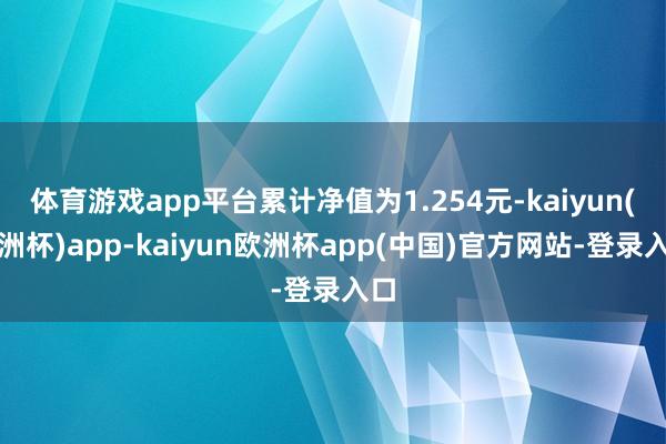 体育游戏app平台累计净值为1.254元-kaiyun(欧洲杯)app-kaiyun欧洲杯app(中国)官方网站-登录入口