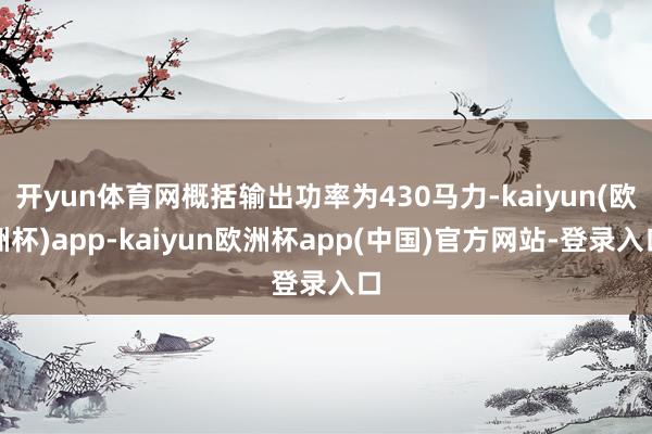 开yun体育网概括输出功率为430马力-kaiyun(欧洲杯)app-kaiyun欧洲杯app(中国)官方网站-登录入口