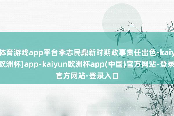 体育游戏app平台李志民鼎新时期政事责任出色-kaiyun(欧洲杯)app-kaiyun欧洲杯app(中国)官方网站-登录入口
