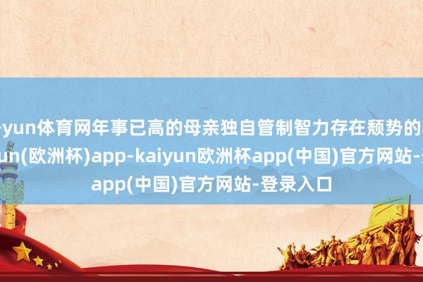 开yun体育网年事已高的母亲独自管制智力存在颓势的老大-kaiyun(欧洲杯)app-kaiyun欧洲杯app(中国)官方网站-登录入口