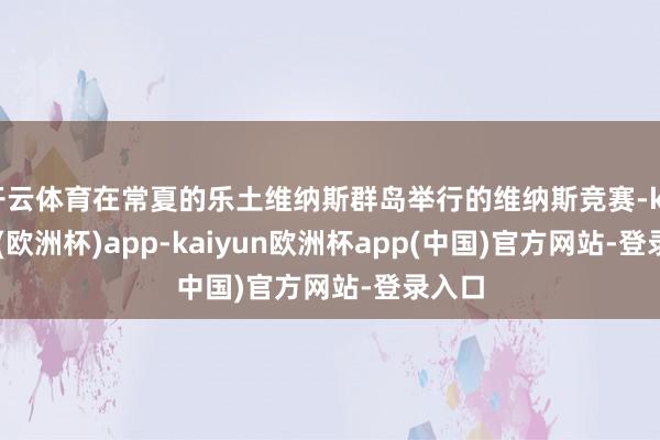 开云体育在常夏的乐土维纳斯群岛举行的维纳斯竞赛-kaiyun(欧洲杯)app-kaiyun欧洲杯app(中国)官方网站-登录入口