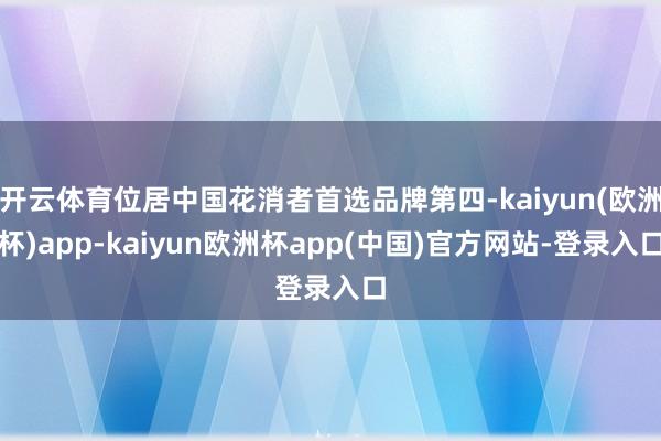 开云体育位居中国花消者首选品牌第四-kaiyun(欧洲杯)app-kaiyun欧洲杯app(中国)官方网站-登录入口