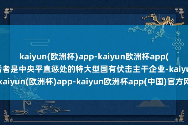 kaiyun(欧洲杯)app-kaiyun欧洲杯app(中国)官方网站-登录入口后者是中央平直惩处的特大型国有伏击主干企业-kaiyun(欧洲杯)app-kaiyun欧洲杯app(中国)官方网站-登录入口