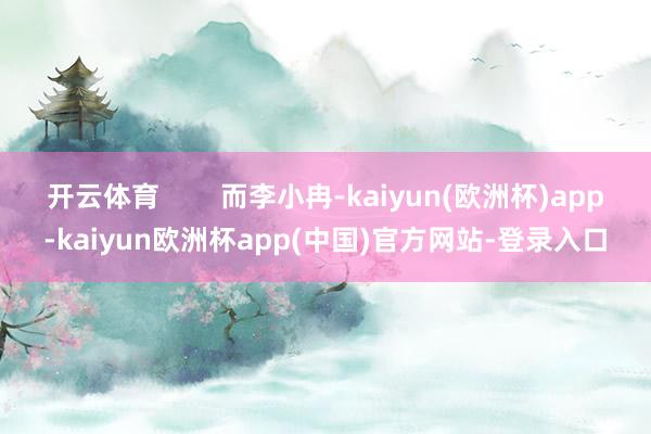 开云体育        而李小冉-kaiyun(欧洲杯)app-kaiyun欧洲杯app(中国)官方网站-登录入口