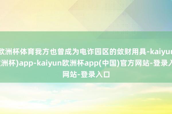 欧洲杯体育我方也曾成为电诈园区的敛财用具-kaiyun(欧洲杯)app-kaiyun欧洲杯app(中国)官方网站-登录入口