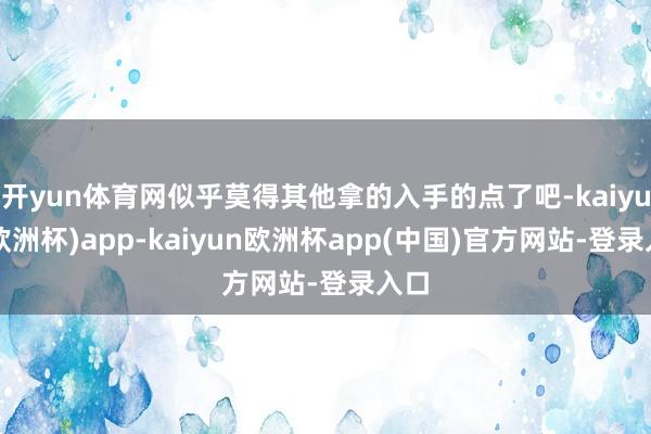 开yun体育网似乎莫得其他拿的入手的点了吧-kaiyun(欧洲杯)app-kaiyun欧洲杯app(中国)官方网站-登录入口