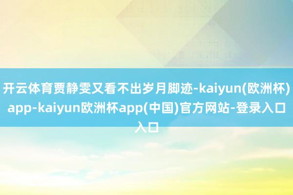 开云体育贾静雯又看不出岁月脚迹-kaiyun(欧洲杯)app-kaiyun欧洲杯app(中国)官方网站-登录入口