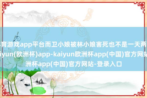 体育游戏app平台而卫小娘被林小娘害死也不是一天两天的事情-kaiyun(欧洲杯)app-kaiyun欧洲杯app(中国)官方网站-登录入口