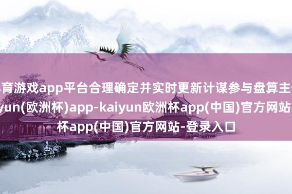 体育游戏app平台合理确定并实时更新计谋参与盘算主体名单-kaiyun(欧洲杯)app-kaiyun欧洲杯app(中国)官方网站-登录入口