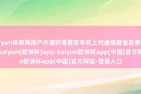 开yun体育网用户办理时需要在手机上对通信就业左券手写说明署名-kaiyun(欧洲杯)app-kaiyun欧洲杯app(中国)官方网站-登录入口