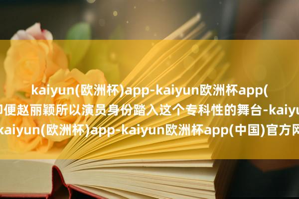 kaiyun(欧洲杯)app-kaiyun欧洲杯app(中国)官方网站-登录入口即便赵丽颖所以演员身份踏入这个专科性的舞台-kaiyun(欧洲杯)app-kaiyun欧洲杯app(中国)官方网站-登录入口