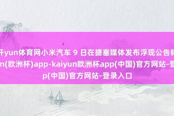 开yun体育网小米汽车 9 日在搪塞媒体发布浮现公告称-kaiyun(欧洲杯)app-kaiyun欧洲杯app(中国)官方网站-登录入口