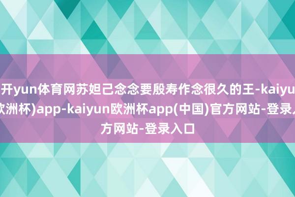 开yun体育网苏妲己念念要殷寿作念很久的王-kaiyun(欧洲杯)app-kaiyun欧洲杯app(中国)官方网站-登录入口