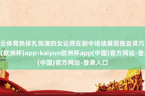 开云体育热依扎饰演的女讼师在剧中络续展现拖沓灵巧-kaiyun(欧洲杯)app-kaiyun欧洲杯app(中国)官方网站-登录入口