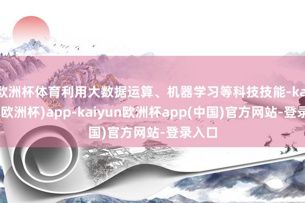 欧洲杯体育利用大数据运算、机器学习等科技技能-kaiyun(欧洲杯)app-kaiyun欧洲杯app(中国)官方网站-登录入口