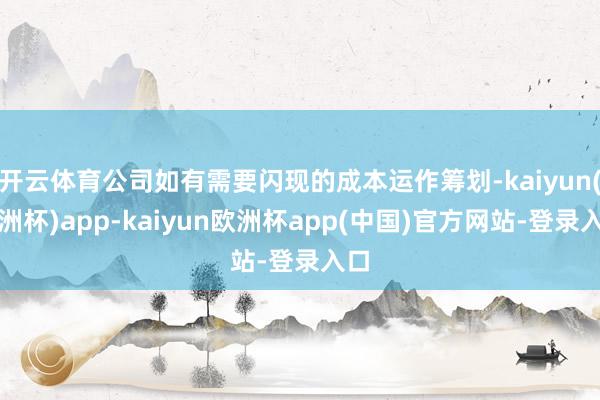 开云体育公司如有需要闪现的成本运作筹划-kaiyun(欧洲杯)app-kaiyun欧洲杯app(中国)官方网站-登录入口