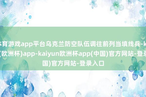 体育游戏app平台乌克兰防空队伍调往前列当填线兵-kaiyun(欧洲杯)app-kaiyun欧洲杯app(中国)官方网站-登录入口