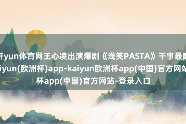 开yun体育网王心凌出演爆剧《浅笑PASTA》干事最巅峰之际-kaiyun(欧洲杯)app-kaiyun欧洲杯app(中国)官方网站-登录入口