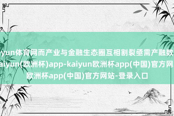 开yun体育网而产业与金融生态圈互相割裂亟需产融数字科技交融-kaiyun(欧洲杯)app-kaiyun欧洲杯app(中国)官方网站-登录入口