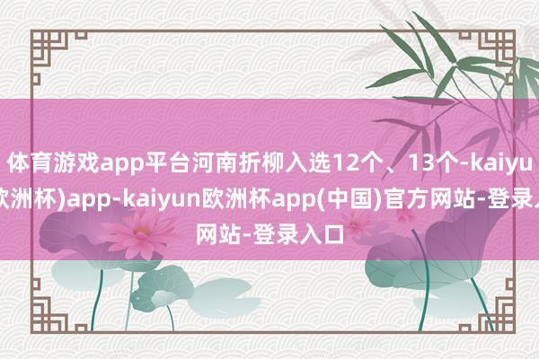 体育游戏app平台河南折柳入选12个、13个-kaiyun(欧洲杯)app-kaiyun欧洲杯app(中国)官方网站-登录入口